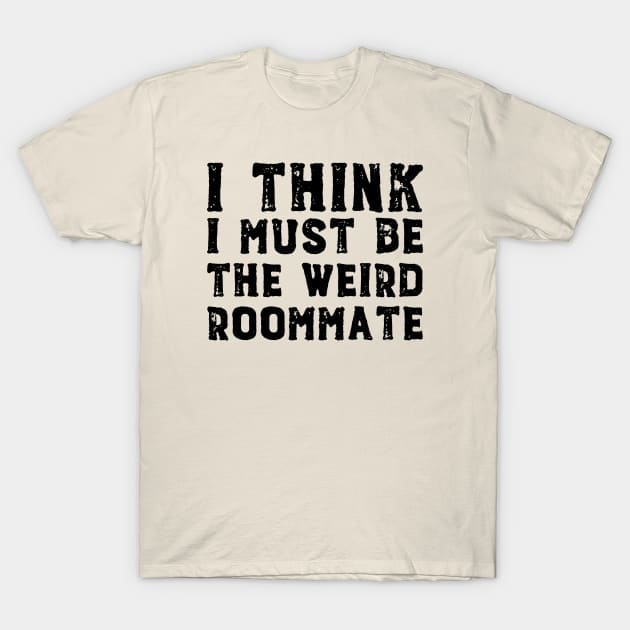 I think I must be the weird roommate (black text) T-Shirt by Ofeefee